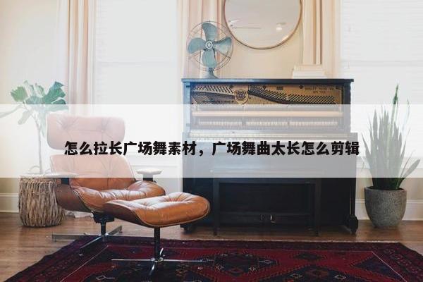 怎么拉长广场舞素材，广场舞曲太长怎么剪辑