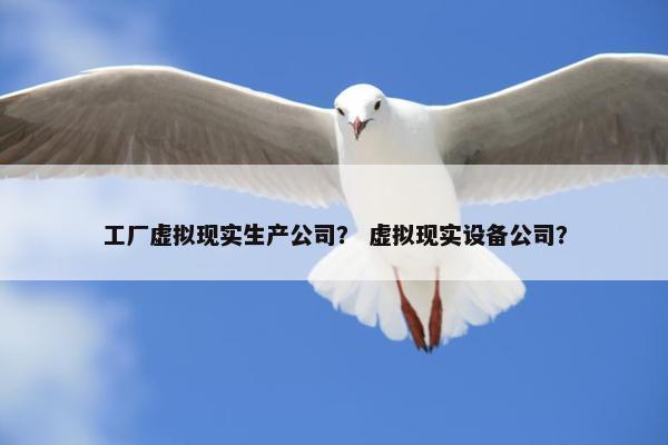 工厂虚拟现实生产公司？ 虚拟现实设备公司？