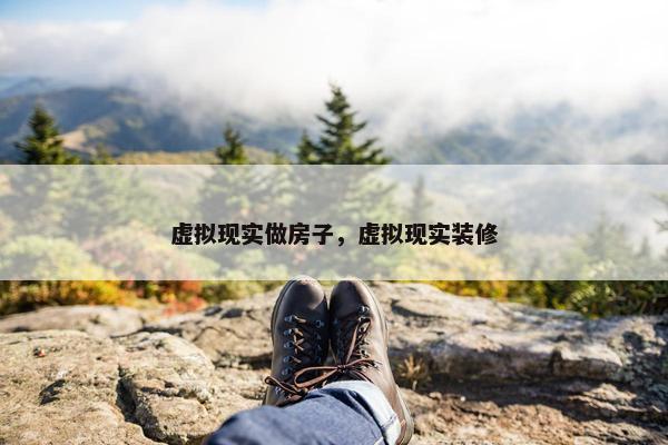 虚拟现实做房子，虚拟现实装修