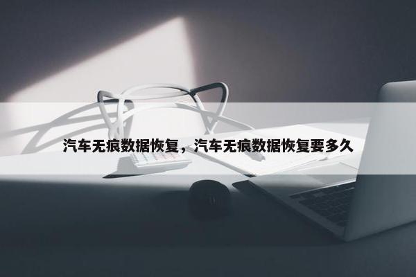 汽车无痕数据恢复，汽车无痕数据恢复要多久
