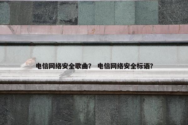 电信网络安全歌曲？ 电信网络安全标语？