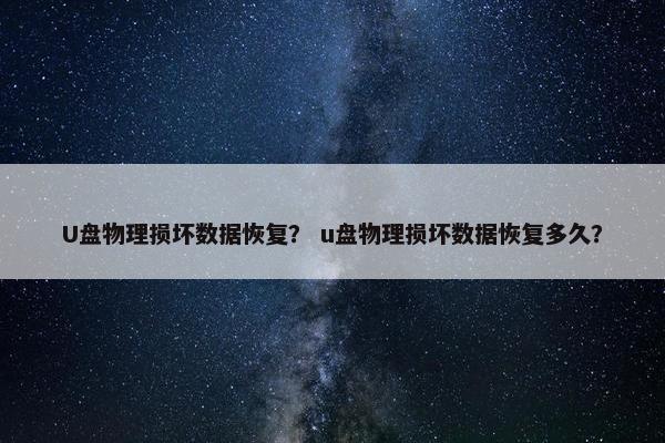 U盘物理损坏数据恢复？ u盘物理损坏数据恢复多久？
