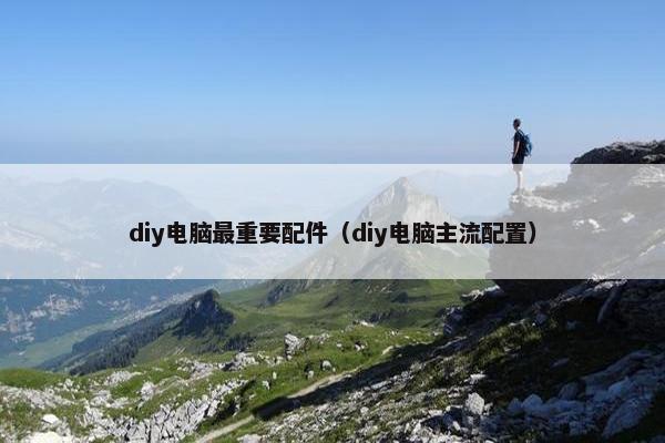 diy电脑最重要配件（diy电脑主流配置）