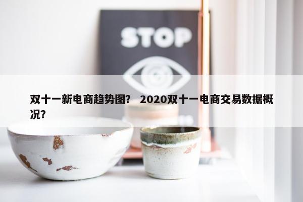 双十一新电商趋势图？ 2020双十一电商交易数据概况？