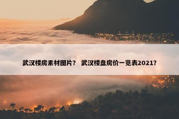 武汉楼房素材图片？ 武汉楼盘房价一览表2021？