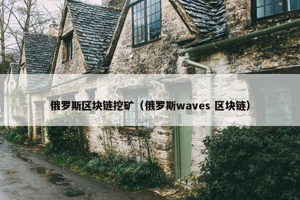 俄罗斯区块链挖矿（俄罗斯waves 区块链）