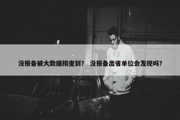 没报备被大数据排查到？ 没报备出省单位会发现吗？