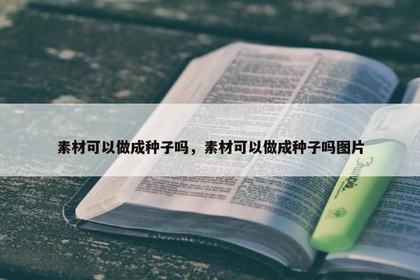 素材可以做成种子吗，素材可以做成种子吗图片