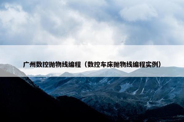 广州数控抛物线编程（数控车床抛物线编程实例）