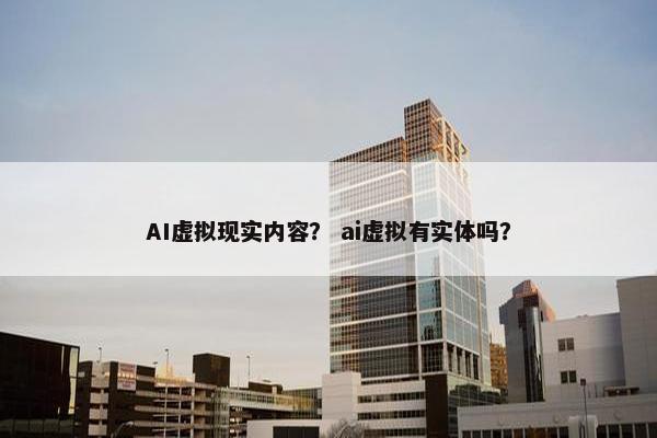 AI虚拟现实内容？ ai虚拟有实体吗？