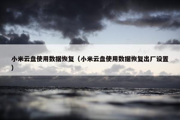 小米云盘使用数据恢复（小米云盘使用数据恢复出厂设置）