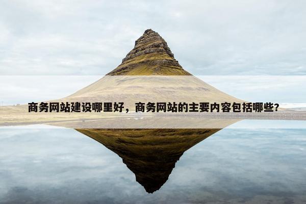 商务网站建设哪里好，商务网站的主要内容包括哪些?