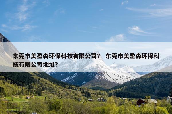 东莞市美盈森环保科技有限公司？ 东莞市美盈森环保科技有限公司地址？
