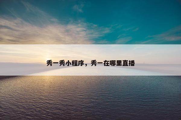 秀一秀小程序，秀一在哪里直播