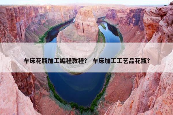 车床花瓶加工编程教程？ 车床加工工艺品花瓶？