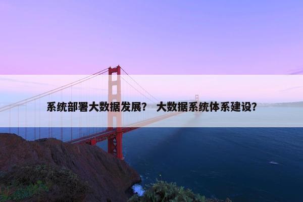 系统部署大数据发展？ 大数据系统体系建设？