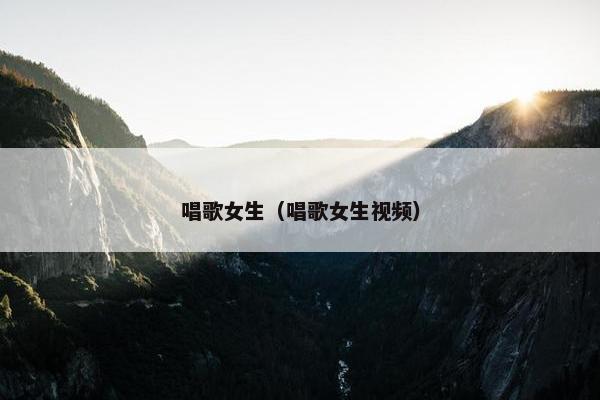 唱歌女生（唱歌女生视频）