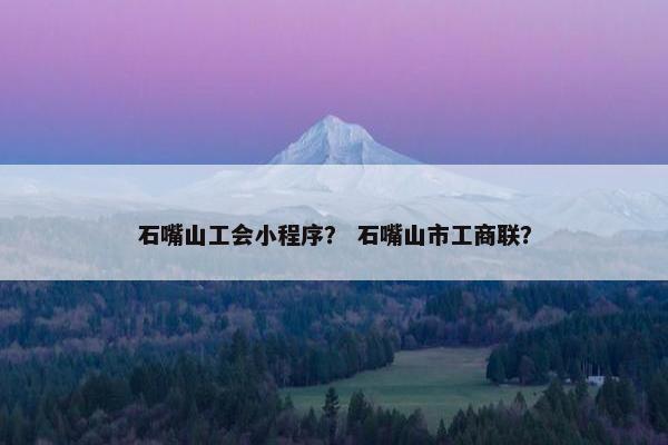 石嘴山工会小程序？ 石嘴山市工商联？