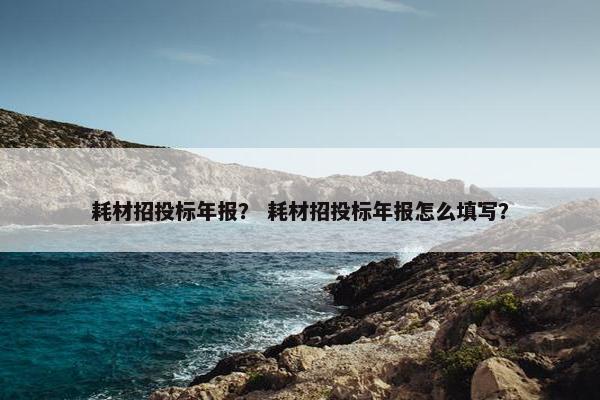 耗材招投标年报？ 耗材招投标年报怎么填写？