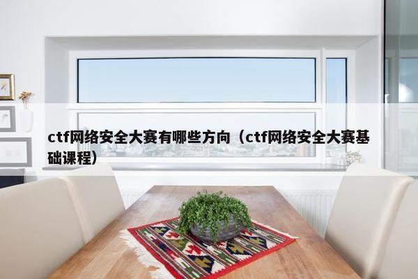 ctf网络安全大赛有哪些方向（ctf网络安全大赛基础课程）