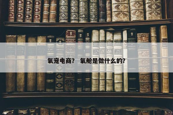 氧宠电商？ 氧舱是做什么的？