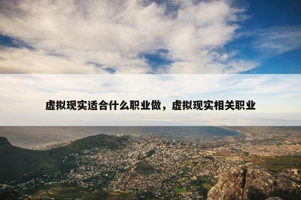 虚拟现实适合什么职业做，虚拟现实相关职业