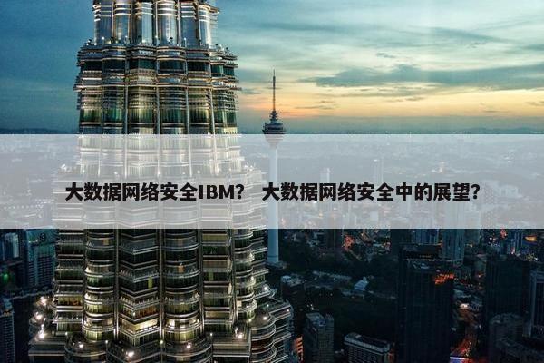 大数据网络安全IBM？ 大数据网络安全中的展望？