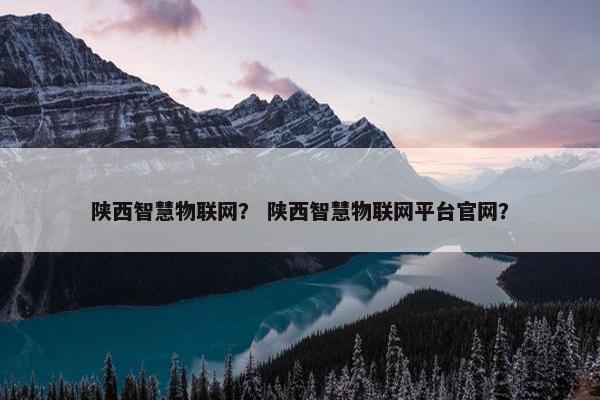 陕西智慧物联网？ 陕西智慧物联网平台官网？