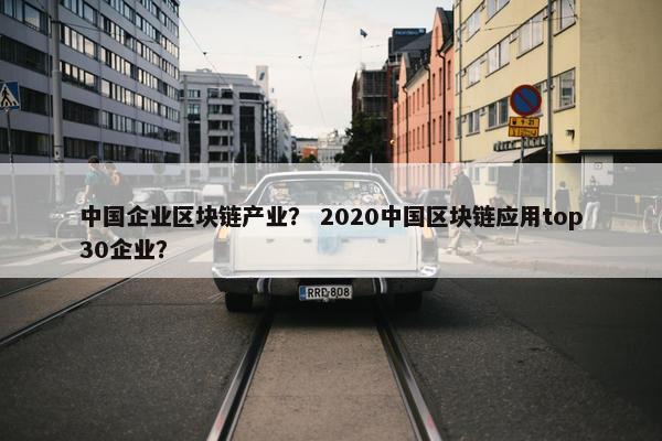 中国企业区块链产业？ 2020中国区块链应用top30企业？