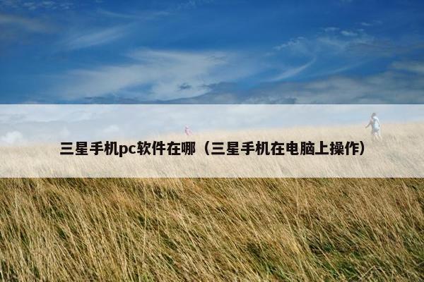 三星手机pc软件在哪（三星手机在电脑上操作）
