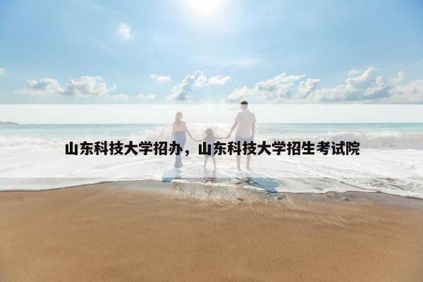 山东科技大学招办，山东科技大学招生考试院