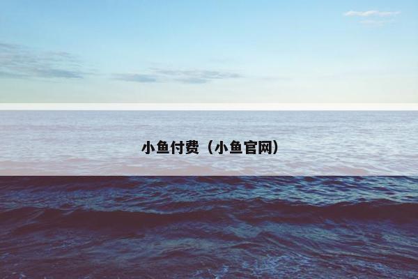 小鱼付费（小鱼官网）
