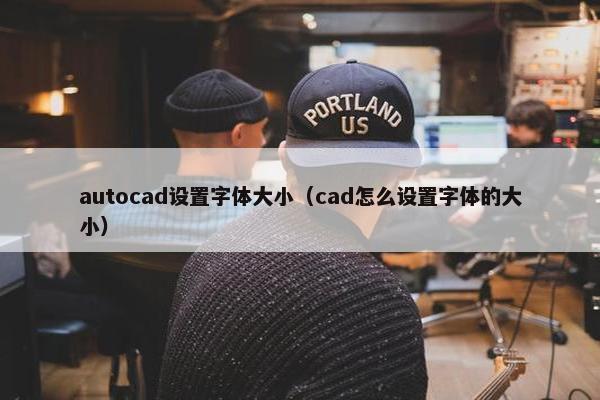 autocad设置字体大小（cad怎么设置字体的大小）