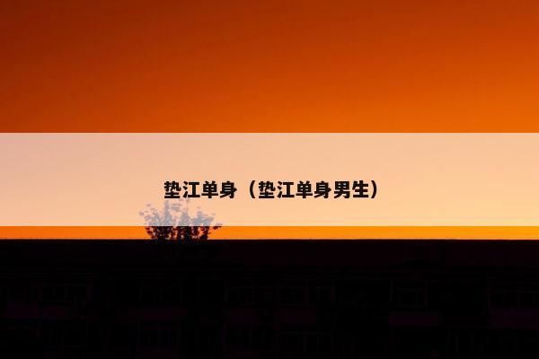 垫江单身（垫江单身男生）