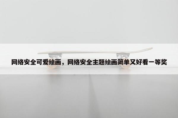 网络安全可爱绘画，网络安全主题绘画简单又好看一等奖