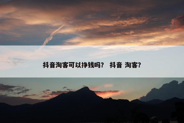 抖音淘客可以挣钱吗？ 抖音 淘客？