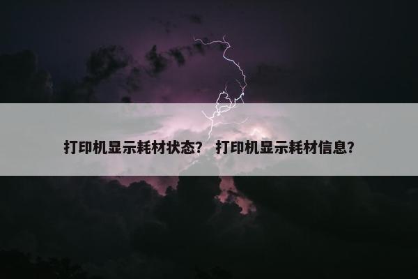 打印机显示耗材状态？ 打印机显示耗材信息？
