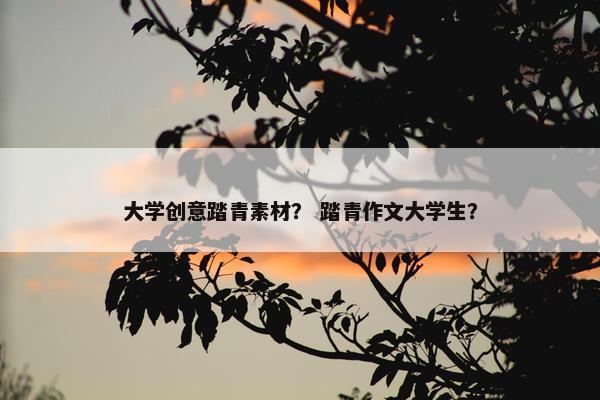 大学创意踏青素材？ 踏青作文大学生？