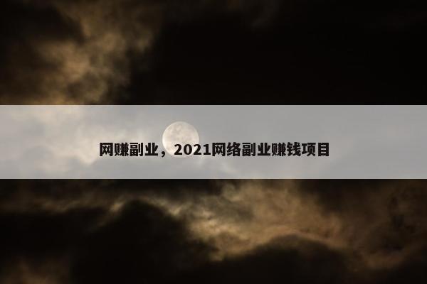 网赚副业，2021网络副业赚钱项目