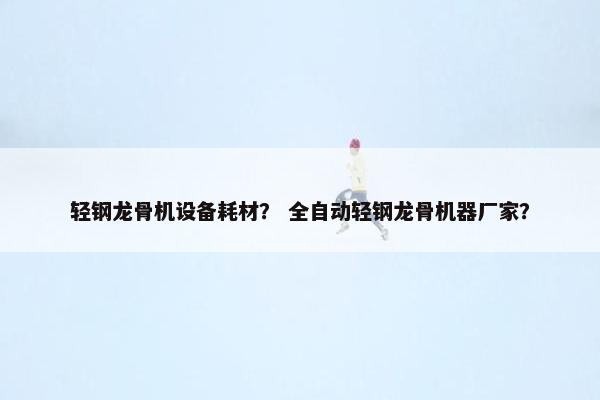 轻钢龙骨机设备耗材？ 全自动轻钢龙骨机器厂家？