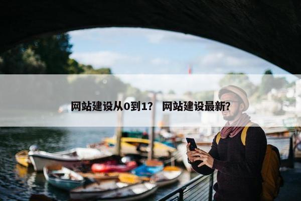 网站建设从0到1？ 网站建设最新？