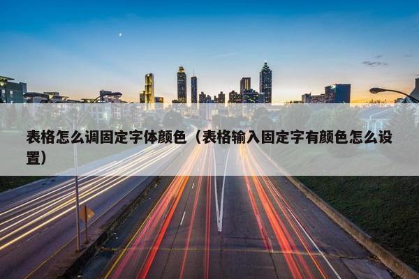 表格怎么调固定字体颜色（表格输入固定字有颜色怎么设置）