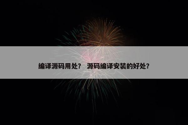 编译源码用处？ 源码编译安装的好处？