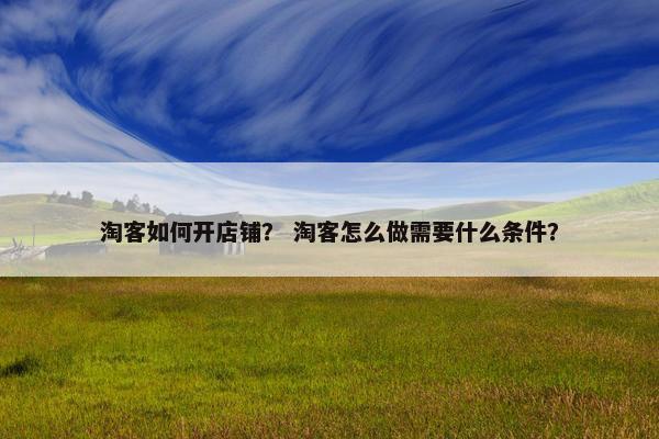淘客如何开店铺？ 淘客怎么做需要什么条件？