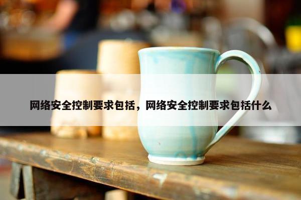 网络安全控制要求包括，网络安全控制要求包括什么