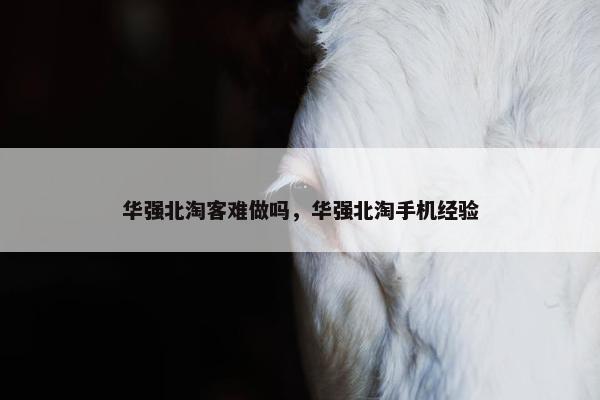 华强北淘客难做吗，华强北淘手机经验