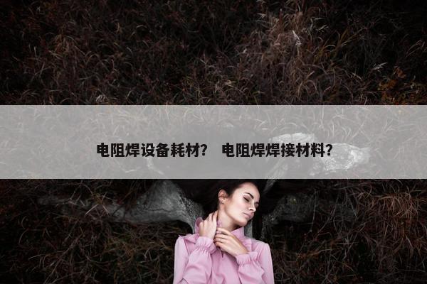 电阻焊设备耗材？ 电阻焊焊接材料？