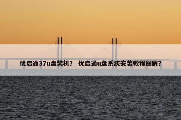 优启通37u盘装机？ 优启通u盘系统安装教程图解？
