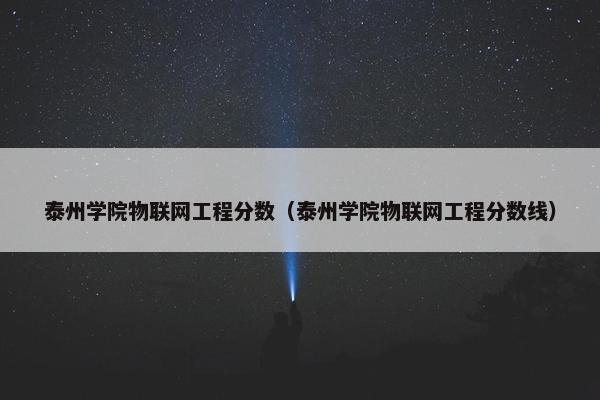泰州学院物联网工程分数（泰州学院物联网工程分数线）