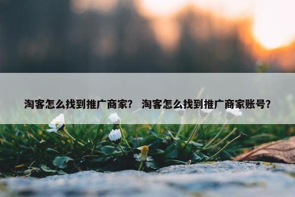 淘客怎么找到推广商家？ 淘客怎么找到推广商家账号？